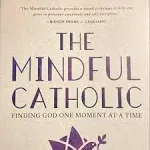 The Mindful Catholic: Finding God One Moment at a Time [Book]