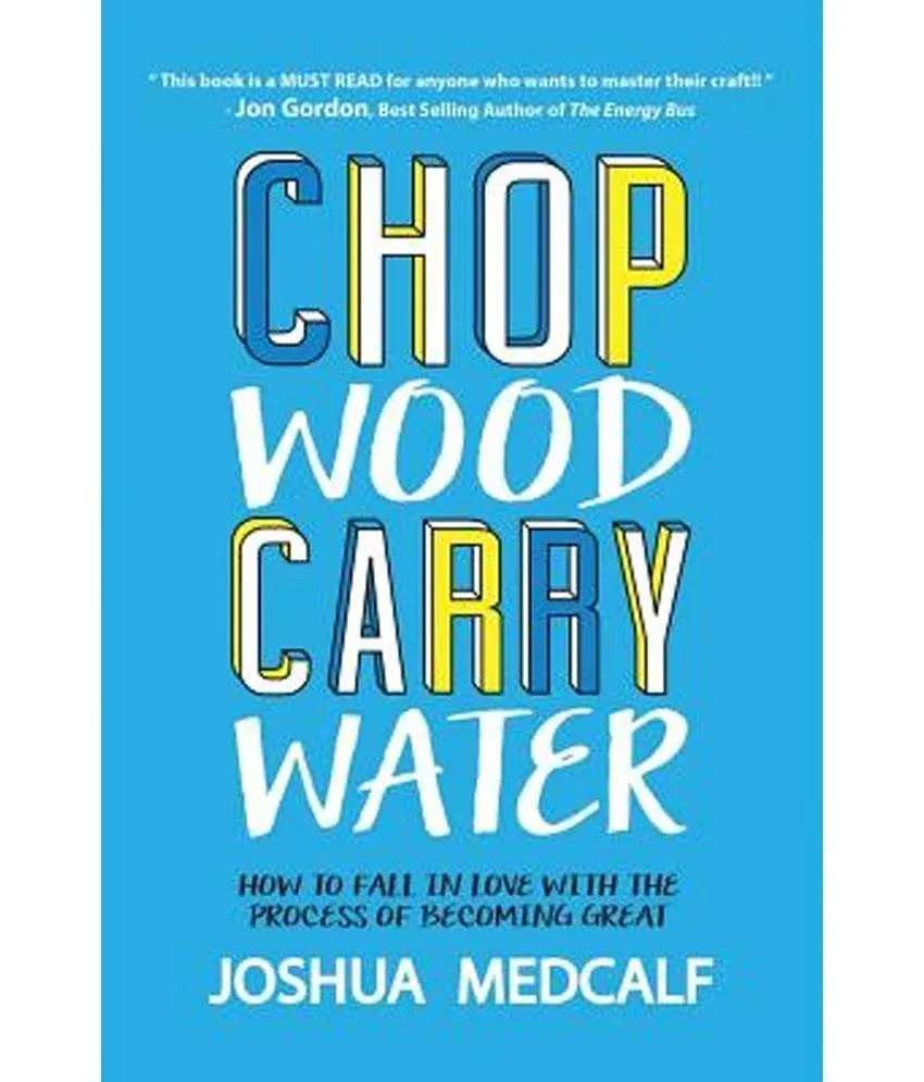 Chop Wood Carry Water: How to Fall in Love with the Process of Becoming Great